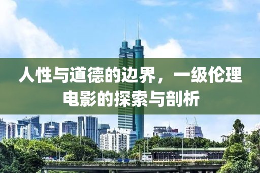 人性与道德的边界，一级伦理电影的探索与剖析