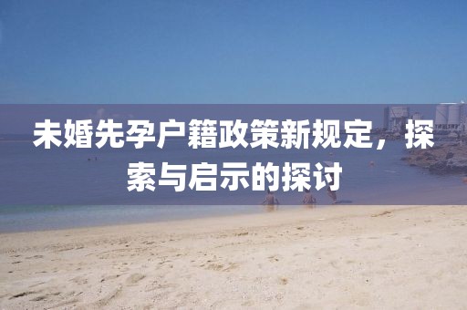 未婚先孕户籍政策新规定，探索与启示的探讨