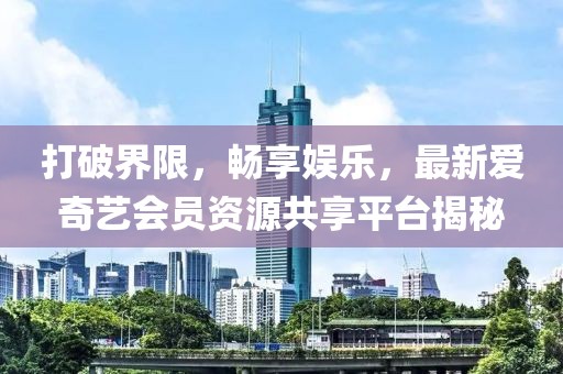 打破界限，畅享娱乐，最新爱奇艺会员资源共享平台揭秘