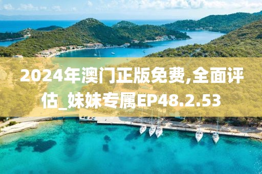 2024年澳门正版免费,全面评估_妹妹专属EP48.2.53
