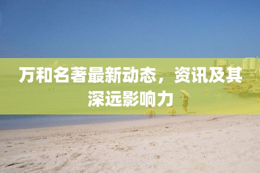 万和名著最新动态，资讯及其深远影响力