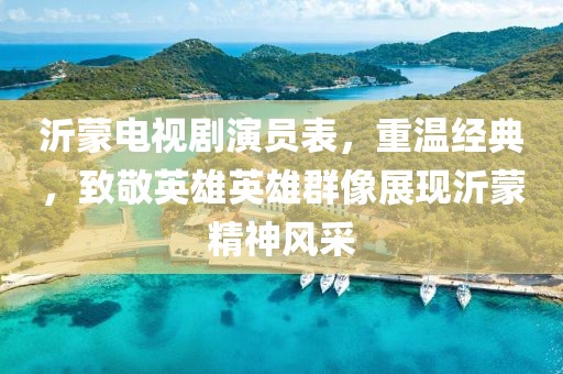 沂蒙电视剧演员表，重温经典，致敬英雄英雄群像展现沂蒙精神风采
