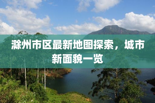 滁州市区最新地图探索，城市新面貌一览