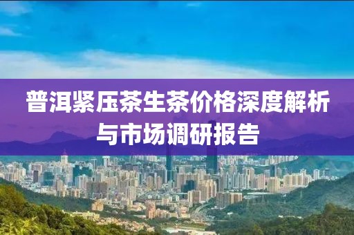 普洱紧压茶生茶价格深度解析与市场调研报告