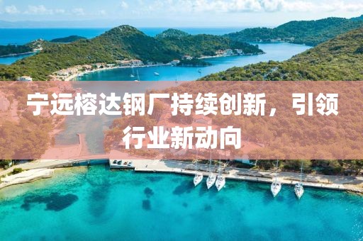 宁远榕达钢厂持续创新，引领行业新动向