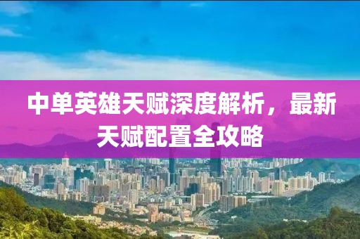 中单英雄天赋深度解析，最新天赋配置全攻略