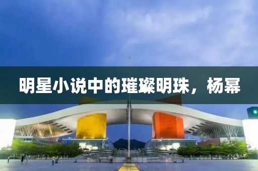 明星小说中的璀璨明珠，杨幂