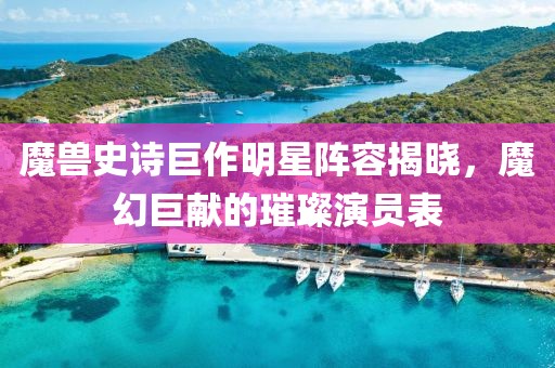魔兽史诗巨作明星阵容揭晓，魔幻巨献的璀璨演员表
