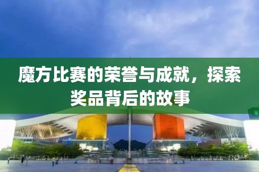 魔方比赛的荣誉与成就，探索奖品背后的故事