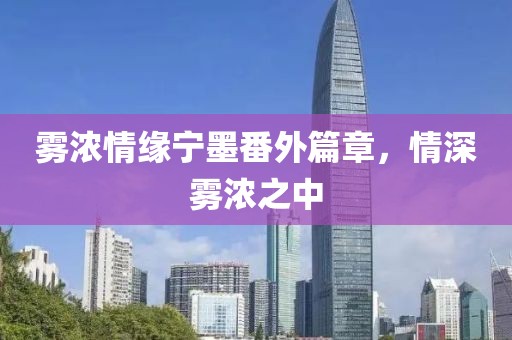 雾浓情缘宁墨番外篇章，情深雾浓之中