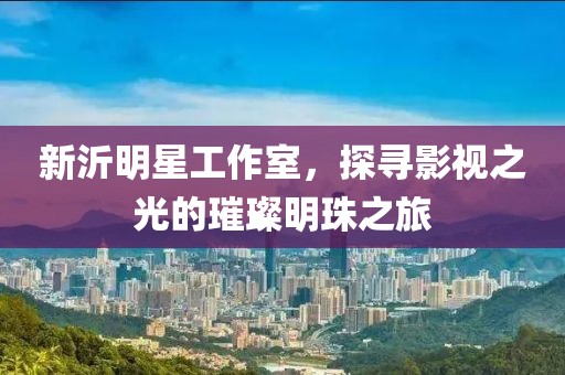 新沂明星工作室，探寻影视之光的璀璨明珠之旅