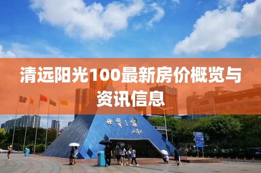 清远阳光100最新房价概览与资讯信息