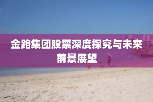 金路集团股票深度探究与未来前景展望