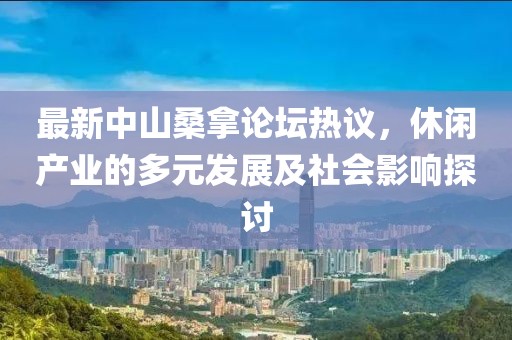 最新中山桑拿论坛热议，休闲产业的多元发展及社会影响探讨