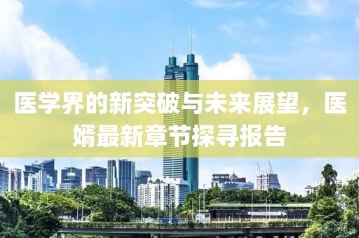 医学界的新突破与未来展望，医婿最新章节探寻报告