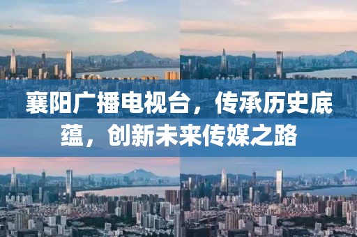 襄阳广播电视台，传承历史底蕴，创新未来传媒之路