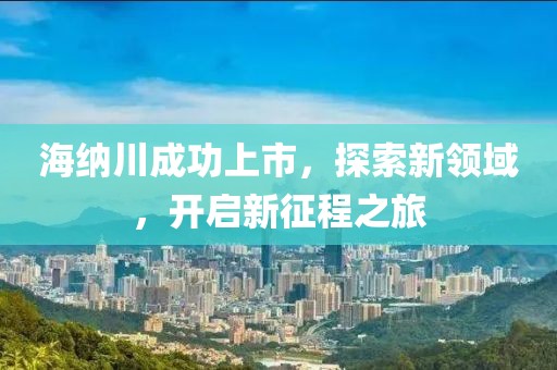 海纳川成功上市，探索新领域，开启新征程之旅