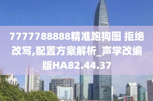 7777788888精准跑狗图 拒绝改写,配置方案解析_声学改编版HA82.44.37