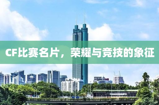 CF比赛名片，荣耀与竞技的象征