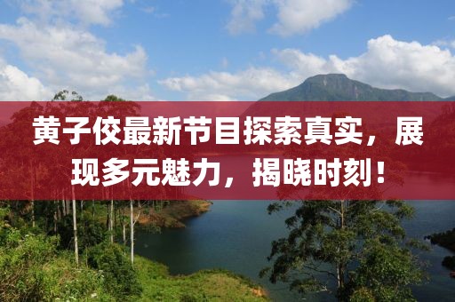 黄子佼最新节目探索真实，展现多元魅力，揭晓时刻！