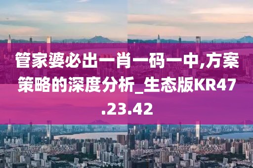 管家婆必出一肖一码一中,方案策略的深度分析_生态版KR47.23.42