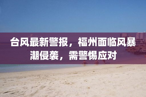 台风最新警报，福州面临风暴潮侵袭，需警惕应对