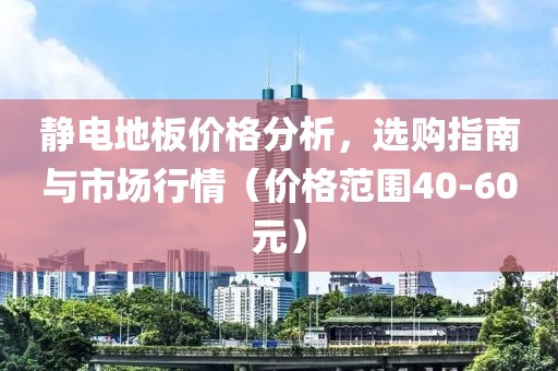 静电地板价格分析，选购指南与市场行情（价格范围40-60元）