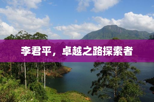 李君平，卓越之路探索者