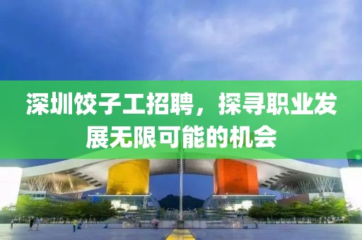 深圳饺子工招聘，探寻职业发展无限可能的机会