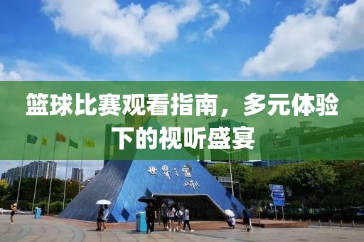 篮球比赛观看指南，多元体验下的视听盛宴