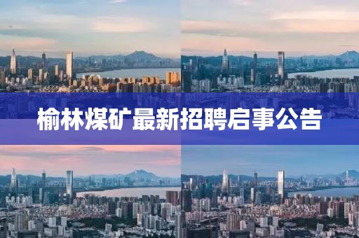 榆林煤矿最新招聘启事公告