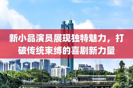 新小品演员展现独特魅力，打破传统束缚的喜剧新力量