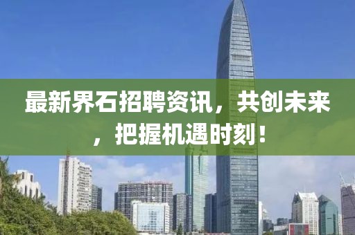最新界石招聘资讯，共创未来，把握机遇时刻！