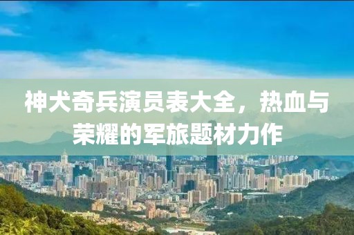 神犬奇兵演员表大全，热血与荣耀的军旅题材力作