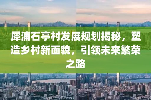 犀浦石亭村发展规划揭秘，塑造乡村新面貌，引领未来繁荣之路