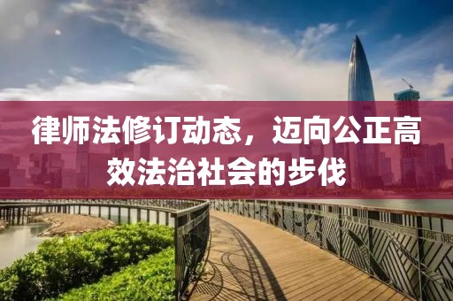律师法修订动态，迈向公正高效法治社会的步伐