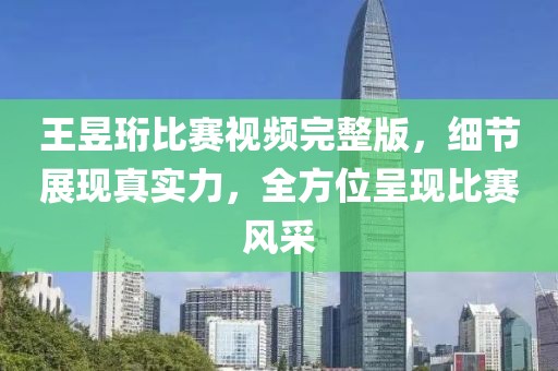 王昱珩比赛视频完整版，细节展现真实力，全方位呈现比赛风采