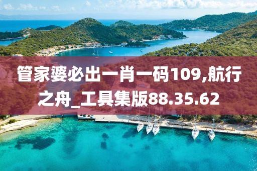 管家婆必出一肖一码109,航行之舟_工具集版88.35.62