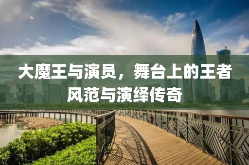 大魔王与演员，舞台上的王者风范与演绎传奇