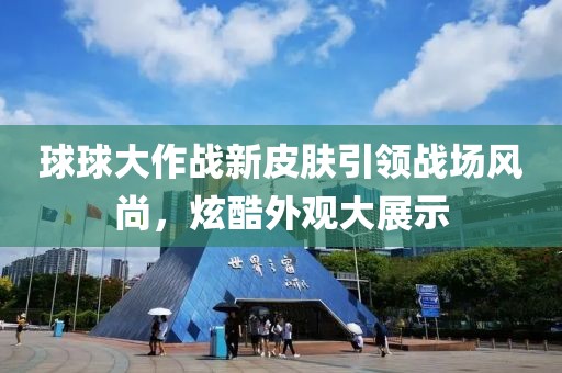 球球大作战新皮肤引领战场风尚，炫酷外观大展示