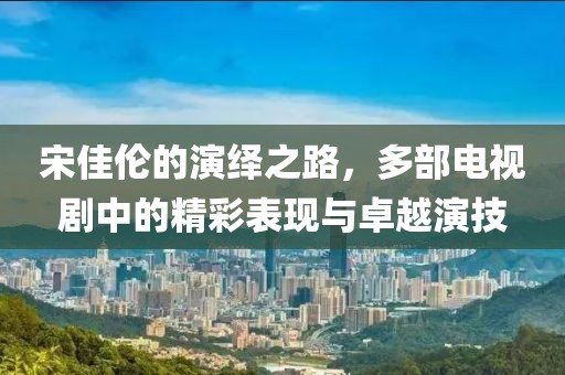宋佳伦的演绎之路，多部电视剧中的精彩表现与卓越演技