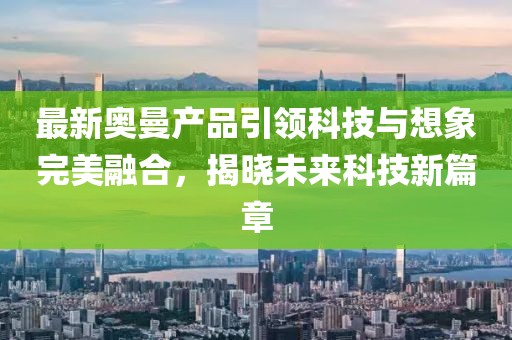 最新奥曼产品引领科技与想象完美融合，揭晓未来科技新篇章