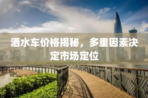 洒水车价格揭秘，多重因素决定市场定位