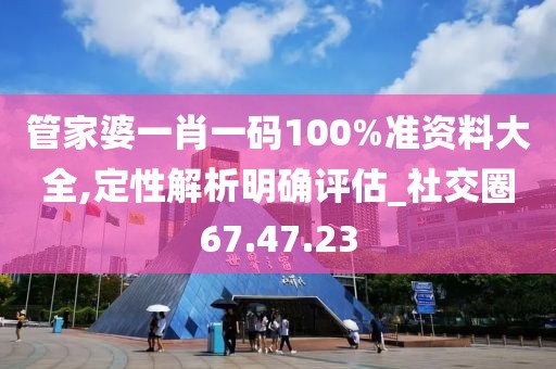 管家婆一肖一码100%准资料大全,定性解析明确评估_社交圈67.47.23
