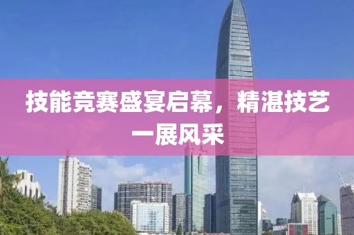 技能竞赛盛宴启幕，精湛技艺一展风采