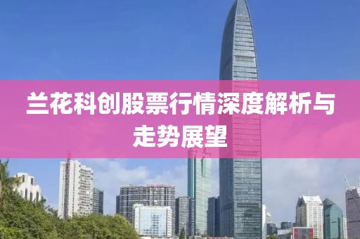 兰花科创股票行情深度解析与走势展望