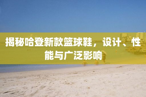 揭秘哈登新款篮球鞋，设计、性能与广泛影响
