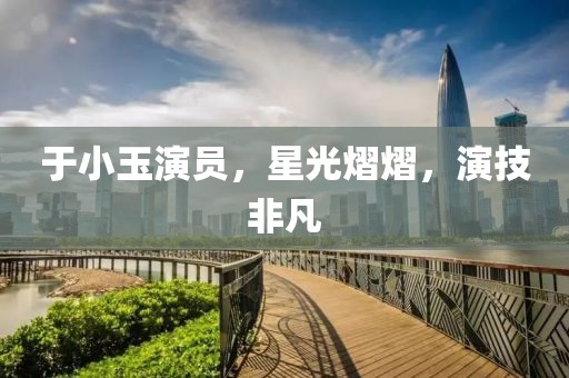 于小玉演员，星光熠熠，演技非凡
