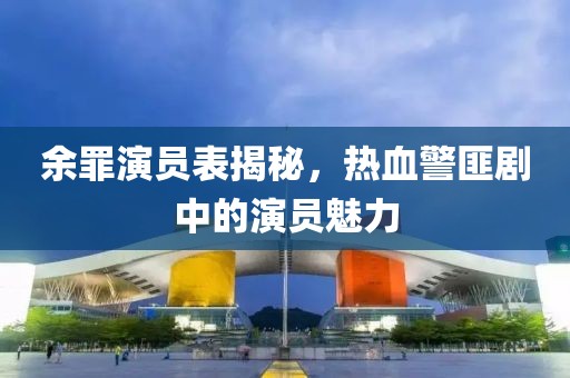 余罪演员表揭秘，热血警匪剧中的演员魅力