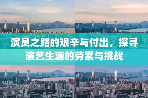 演员之路的艰辛与付出，探寻演艺生涯的劳累与挑战